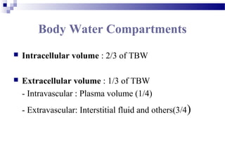 Body Water Compartments
 Intracellular volume : 2/3 of TBW
 Extracellular volume : 1/3 of TBW
- Intravascular : Plasma volume (1/4)
- Extravascular: Interstitial fluid and others(3/4)
 