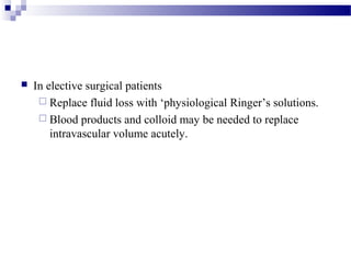  In elective surgical patients
 Replace fluid loss with ‘physiological Ringer’s solutions.
 Blood products and colloid may be needed to replace
intravascular volume acutely.
 