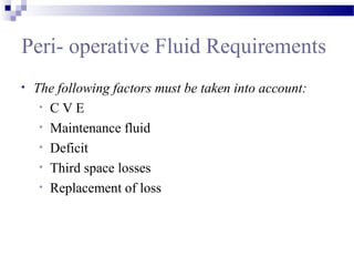 Peri- operative Fluid Requirements
• The following factors must be taken into account:
• C V E
• Maintenance fluid
• Deficit
• Third space losses
• Replacement of loss
 