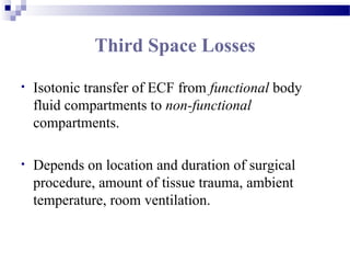 Third Space Losses
• Isotonic transfer of ECF from functional body
fluid compartments to non-functional
compartments.
• Depends on location and duration of surgical
procedure, amount of tissue trauma, ambient
temperature, room ventilation.
 