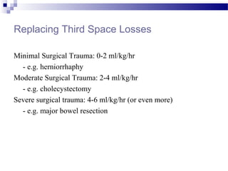 Replacing Third Space Losses
Minimal Surgical Trauma: 0-2 ml/kg/hr
- e.g. herniorrhaphy
Moderate Surgical Trauma: 2-4 ml/kg/hr
- e.g. cholecystectomy
Severe surgical trauma: 4-6 ml/kg/hr (or even more)
- e.g. major bowel resection
 