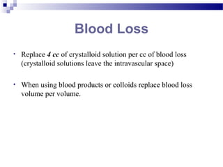 Blood Loss
• Replace 4 cc of crystalloid solution per cc of blood loss
(crystalloid solutions leave the intravascular space)
• When using blood products or colloids replace blood loss
volume per volume.
 