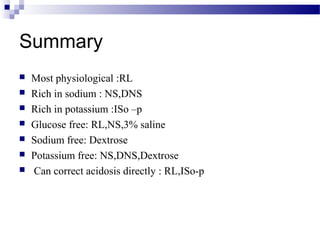 Summary
 Most physiological :RL
 Rich in sodium : NS,DNS
 Rich in potassium :ISo –p
 Glucose free: RL,NS,3% saline
 Sodium free: Dextrose
 Potassium free: NS,DNS,Dextrose
 Can correct acidosis directly : RL,ISo-p
 