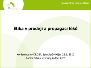 Etika v prodeji a propagaci léků Konference ANDROSA, Špindlerův Mlýn, 25.5. 2010 Radim Petráš, výkonný ředitel AIFP 