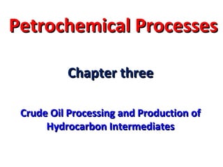 Petrochemical ProcessesPetrochemical Processes
Chapter threeChapter three
Crude Oil Processing and Production ofCrude Oil Processing and Production of
Hydrocarbon IntermediatesHydrocarbon Intermediates
 