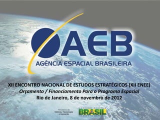 Orçamento/Financiamento do Programa Espacial




XII ENCONTRO NACIONAL DE ESTUDOS ESTRATÉGICOS (XII ENEE)
     Orçamento / Financiamento Para o Programa Espacial
           Rio de Janeiro, 8 de novembro de 2012
 