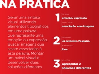 Projeto Gráfico • | IED | BR | SP | Fabio Silveira
Design Gráfico21
Gerar uma síntese
visual utilizando
elementos tipográficos
em uma palavra
que represente uma
emoção ou expressão.
Buscar imagens que
sejam associadas à
esta palavra. Montar
um painel visual e
desenvolver duas
soluções diferentes.
soluções
apresentar 2
soluções diferentes
na prática
3
palavra
emoção/ expressão
painel visual
associação com imagens
1
tipografia
Já existente. Pesquisa.
intervenção
livre
2
 