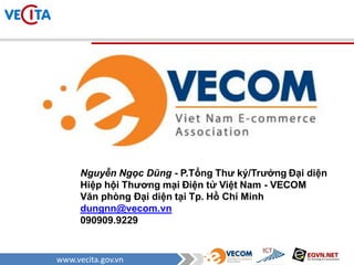 www.vecita.gov.vn
Nguyễn Ngọc Dũng - P.Tổng Thƣ ký/Trƣởng Đại diện
Hiệp hội Thƣơng mại Điện tử Việt Nam - VECOM
Văn phòng Đại diện tại Tp. Hồ Chí Minh
dungnn@vecom.vn
090909.9229
 
