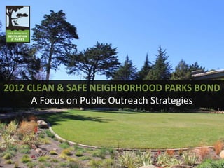 2012 CLEAN & SAFE NEIGHBORHOOD PARKS BOND
A Focus on Public Outreach Strategies
 