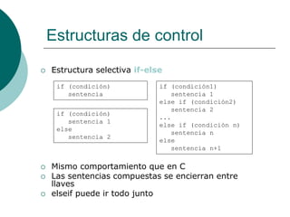Estructuras de control
 Estructura selectiva if-else
 Mismo comportamiento que en C
 Las sentencias compuestas se encierran entre
llaves
 elseif puede ir todo junto
if (condición)
sentencia
if (condición1)
sentencia 1
else if (condición2)
sentencia 2
...
else if (condición n)
sentencia n
else
sentencia n+1
if (condición)
sentencia 1
else
sentencia 2
 