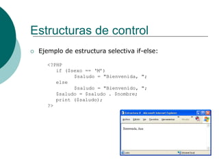 Estructuras de control
 Ejemplo de estructura selectiva if-else:
<?PHP
if ($sexo == ‘M’)
$saludo = "Bienvenida, ";
else
$saludo = "Bienvenido, ";
$saludo = $saludo . $nombre;
print ($saludo);
?>
 