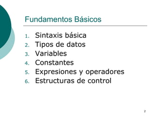 2
Fundamentos Básicos
1. Sintaxis básica
2. Tipos de datos
3. Variables
4. Constantes
5. Expresiones y operadores
6. Estructuras de control
 
