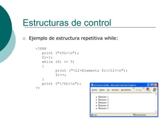 Estructuras de control
 Ejemplo de estructura repetitiva while:
<?PHP
print ("<UL>n");
$i=1;
while ($i <= 5)
{
print ("<LI>Elemento $i</LI>n");
$i++;
}
print ("</UL>n");
?>
 