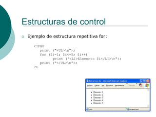 Estructuras de control
 Ejemplo de estructura repetitiva for:
<?PHP
print ("<UL>n");
for ($i=1; $i<=5; $i++)
print ("<LI>Elemento $i</LI>n");
print ("</UL>n");
?>
 