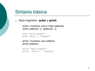 4
Sintaxis básica
 Para imprimir: echo y print
echo: muestra una o más cadenas
echo cadena1 [, cadena2…];
echo “Hola mundo”;
echo “Hola “, “mundo”;
print: muestra una cadena
print cadena;
print “Hola mundo”;
print “Hola “ . “mundo”;
 