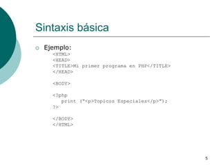 5
Sintaxis básica
 Ejemplo:
<HTML>
<HEAD>
<TITLE>Mi primer programa en PHP</TITLE>
</HEAD>
<BODY>
<?php
print (“<p>Topicos Especiales</p>”);
?>
</BODY>
</HTML>
 