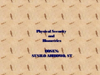 Physical Security
and
Biometrics
DOSEN:
SUSILO ARIBOW ST
O,

 