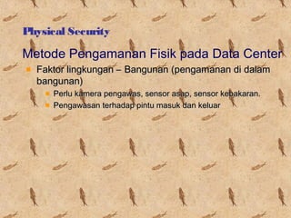 Physical Security

Metode Pengamanan Fisik pada Data Center
Faktor lingkungan – Bangunan (pengamanan di dalam
bangunan)
Perlu kamera pengawas, sensor asap, sensor kebakaran.
Pengawasan terhadap pintu masuk dan keluar

 