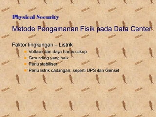 Physical Security

Metode Pengamanan Fisik pada Data Center
Faktor lingkungan – Listrik
Voltase dan daya harus cukup
Grounding yang baik
Perlu stabiliser
Perlu listrik cadangan, seperti UPS dan Genset

 