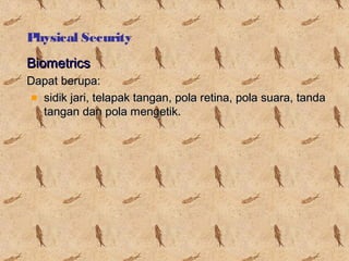 Physical Security
Biometrics
Dapat berupa:
sidik jari, telapak tangan, pola retina, pola suara, tanda
tangan dan pola mengetik.

 