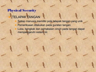 Physical Security
TELAPAK TANGAN
Setiap manusia memiliki pola telapak tangan yang unik
Pemeriksaan dilakukan pada guratan tangan
Luka, bengkak dan pemakaian cincin pada tangan dapat
mempengaruhi sistem ini

 