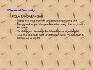 Physical Security
POLA TANDATANGAN
Setiap manusia memiliki pola tandatangan yang unik
Menggunakan pad dan pen biometric yang dihubungkan ke
komputer
Tandatangan dikonversi ke dalam bentuk signal digital
Tekanan pen pada saat tandatangan dapat mempengaruhi
bentuk signal digital

 