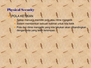 Physical Security
POLA KETIKAN
Setiap manusia memiliki pola atau ritme mengetik
Sistem memberikan sebuah kalimat untuk kita ketik
Pola dan ritme mengetik yang kita lakukan akan dibandingkan
dengan pola yang telah tersimpan.

 