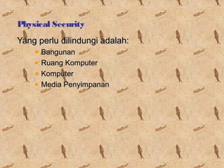 Physical Security
Yang perlu dilindungi adalah:
Bangunan
Ruang Komputer
Komputer
Media Penyimpanan

 