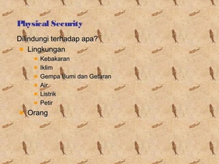 Physical Security
Dilindungi terhadap apa?
Lingkungan
Kebakaran
Iklim
Gempa Bumi dan Getaran
Air
Listrik
Petir

Orang

 