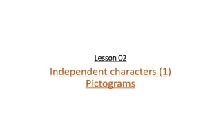 Lesson 02
Independent characters (1)
Pictograms
 