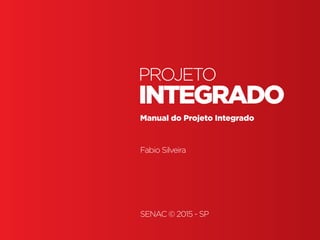Projeto Integrado
Projeto Integrado • | SENAC | BR | SP | Fabio Silveira
INTEGRADO
PROJETO
Manual do Projeto Integrado
Fabio Silveira
SENAC © 2015 - SP
 