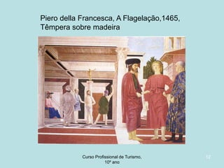 Piero della Francesca, A Flagelação,1465,
Têmpera sobre madeira

Curso Profissional de Turismo,
HCA, Módulo 5

12

 