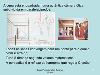 A cena está enquadrada numa autêntica câmara ótica,
subdividida em paralelepípedos.

Todas as linhas convergem para um ponto para o qual o
olhar é atraído;
Tudo é ritmado segundo valores matemáticos;
A perspetiva é o reflexo da harmonia que rege a Criação.
Curso Profissional de Turismo,
HCA, Módulo 5

14

 
