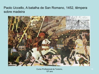 Paolo Uccello, A batalha de San Romano, 1452, têmpera
sobre madeira

Curso Profissional de Turismo,
HCA, Módulo 5

16

 
