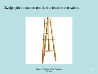 Divulgação do uso do papel, das telas e do cavalete.

Curso Profissional de Turismo,
HCA, Módulo 5

18

 