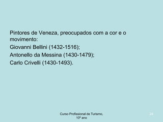 Pintores de Veneza, preocupados com a cor e o
movimento:
Giovanni Bellini (1432-1516);
Antonello da Messina (1430-1479);
Carlo Crivelli (1430-1493).

Curso Profissional de Turismo,
HCA, Módulo 5

24

 