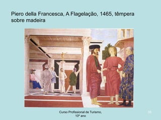 Piero della Francesca, A Flagelação, 1465, têmpera
sobre madeira

Curso Profissional de Turismo,
HCA, Módulo 5

33

 