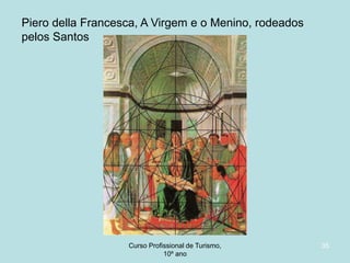 Piero della Francesca, A Virgem e o Menino, rodeados
pelos Santos

Curso Profissional de Turismo,
HCA, Módulo 5

35

 