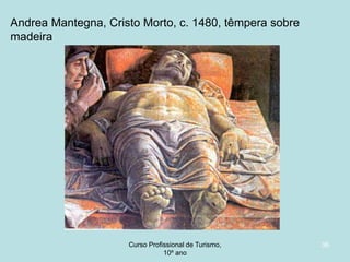 Andrea Mantegna, Cristo Morto, c. 1480, têmpera sobre
madeira

Curso Profissional de Turismo,
HCA, Módulo 5

36

 