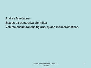 Andrea Mantegna:
Estudo da perspetiva científica;
Volume escultural das figuras, quase monocromáticas.

Curso Profissional de Turismo,
HCA, Módulo 5

37

 