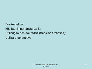 Fra Angelico:
Místico, importância da fé;
Utilização dos dourados (tradição bizantina);
Utiliza a perspetiva.

Curso Profissional de Turismo,
HCA, Módulo 5

44

 