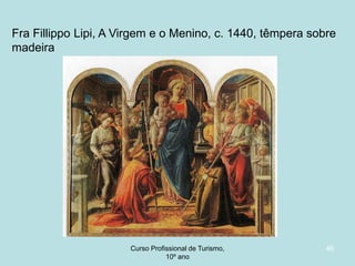 Fra Fillippo Lipi, A Virgem e o Menino, c. 1440, têmpera sobre
madeira

Curso Profissional de Turismo,
HCA, Módulo 5

46

 