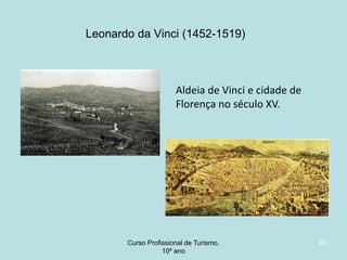 Leonardo da Vinci (1452-1519)

Aldeia de Vinci e cidade de
Florença no século XV.

Curso Profissional de Turismo,
HCA, Módulo 5

49

 