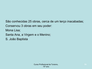São conhecidas 25 obras, cerca de um terço inacabadas;
Conservou 3 obras em seu poder:
Mona Lisa;
Santa Ana, a Virgem e o Menino;
S. João Baptista

Curso Profissional de Turismo,
HCA, Módulo 5

54

 