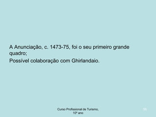 A Anunciação, c. 1473-75, foi o seu primeiro grande
quadro;
Possível colaboração com Ghirlandaio.

Curso Profissional de Turismo,
HCA, Módulo 5

55

 