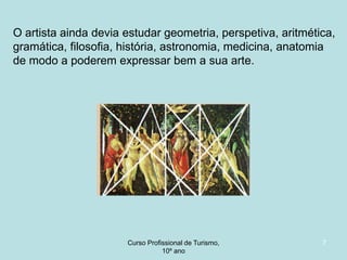 O artista ainda devia estudar geometria, perspetiva, aritmética,
gramática, filosofia, história, astronomia, medicina, anatomia
de modo a poderem expressar bem a sua arte.

Curso Profissional de Turismo,
HCA, Módulo 5

7

 