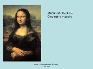Mona Lisa, 1503-06,
Óleo sobre madeira

Curso Profissional de Turismo,
HCA, Módulo 5

73

 