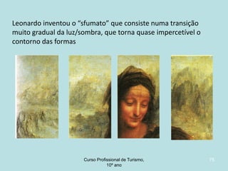 Leonardo inventou o “sfumato” que consiste numa transição
muito gradual da luz/sombra, que torna quase impercetível o
contorno das formas

Curso Profissional de Turismo,
HCA, Módulo 5

75

 