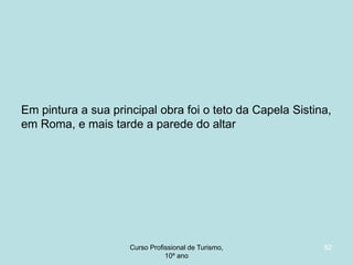 Em pintura a sua principal obra foi o teto da Capela Sistina,
em Roma, e mais tarde a parede do altar

Curso Profissional de Turismo,
HCA, Módulo 5

82

 