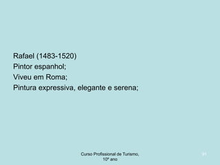 Rafael (1483-1520)
Pintor espanhol;
Viveu em Roma;
Pintura expressiva, elegante e serena;

Curso Profissional de Turismo,
HCA, Módulo 5

91

 